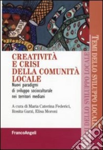 Creatività e crisi della comunità locale. Nuovi paradigmi di sviluppo socioculturale nei territori mediani libro di Garzi R. (cur.); Moroni E. (cur.); Federici M. C. (cur.)