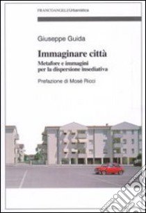 Immaginare città. Metafore e immagini per la dispersione insediativa libro di Guida Giuseppe