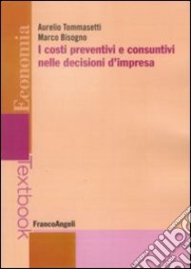 I costi preventivi e consuntivi nelle decisioni d'impresa libro di Tommasetti Aurelio; Bisogno Marco