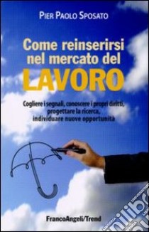 Come reinserirsi nel mercato del lavoro. Cogliere i segnali, conoscere i propri diritti, progettare la ricerca, individuare nuove opportunità libro di Sposato P. Paolo