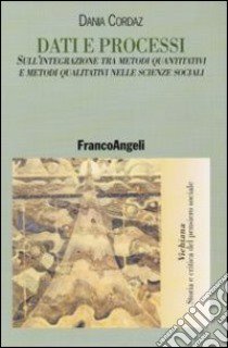 Dati e processi. Sull'integrazione tra metodi quantitativi e metodi qualitativi nelle scienze sociali libro di Cordaz Dania