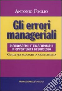 Gli errori manageriali. Riconoscerli e trasformarli in opportunità di successo. Guida per manager di ogni livello libro di Foglio Antonio