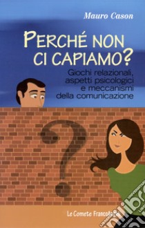 Perché non ci capiamo? Giochi relazionali, aspetti psicologici e meccanismi della comunicazione libro di Cason Mauro