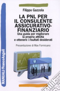 La PNL per il consulente assicurativo-finanziario. Una guida per migliorare la propria attività e ottenere i risultati desiderati libro di Gazzola Filippo