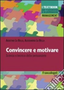 Convincere e motivare. Scienza e tecnica della persuasione libro di La Bella Agostino; La Bella Alessandra