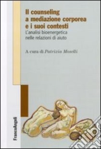 Il counseling a mediazione corporea e i suoi contesti. L'analisi bioenergetica nelle relazioni di aiuto libro di Moselli P. (cur.)