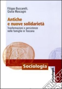 Antiche e nuove solidarietà. Trasformazioni e persistenze nelle famiglie in Toscana libro di Buccarelli Filippo; Mascagni Giulia