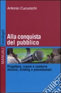 Alla conquista del pubblico. Progettare, creare e condurre discorsi, briefing e presentazioni libro di Cucurachi Antonio