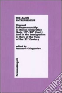 The alien entrepreneur. Migrant entrepreneurship in italian emigration (late 19th-20th cent.) and in the immigration in Italy at the turn of the 21st century libro di Chiapparino F. (cur.)