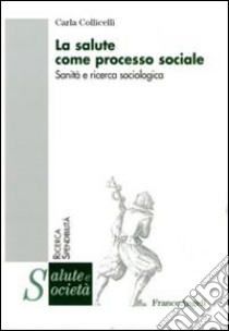 La salute come processo sociale. Sanità e ricerca sociologica libro di Collicelli Carla