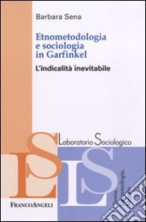 Etnometodologia e sociologia in Garfinkel. L'indicalità inevitabile libro di Sena Barbara