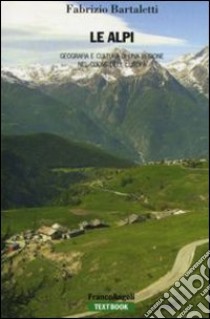 Le Alpi. Geografia e cultura di una regione nel cuore dell'Europa libro di Bartaletti Fabrizio