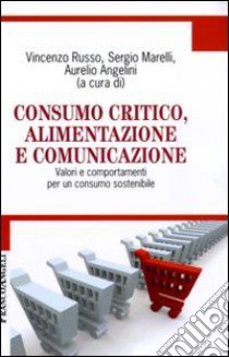 Consumo critico, alimentazione e comunicazione. Valori e comportamenti per un consumo sostenibile libro di Russo V. (cur.); Marelli S. (cur.); Angelini A. (cur.)