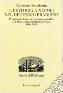 L'editoria a Napoli nel decennio francese. Produzione libraria e stampa periodica tra Stato e imprenditoria privata (1806-1815) libro di Trombetta Vincenzo