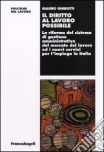 Il diritto al lavoro possibile. La riforma del sistema di gestione amministrativa del mercato del lavoro ed i nuovi servizi per l'impiego in Italia libro di Ghirotti Mauro