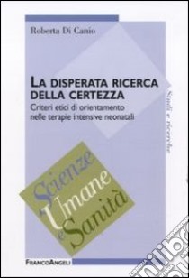 La disperata ricerca della certezza. Criteri etici di orientamento nelle terapie intensive neonatali libro di Di Canio Roberta