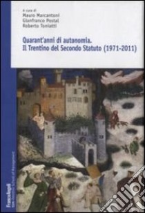 Quarant'anni di autonomia. Il Trentino del Secondo Statuto (1971-2011) libro di Marcantoni M. (cur.); Postal G. (cur.); Toniatti R. (cur.)