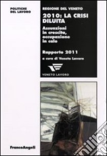 Duemiladieci: la crisi diluita. Assunzioni in crescita, occupazione in calo. Rapporto 2011 libro di Veneto Lavoro (cur.)