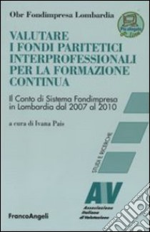 Valutare i fondi paritetici interprofessionali per la formazione continua. Il conto di sistema Fondimpresa in Lombardia dal 2007 al 2010 libro di Pais I. (cur.)