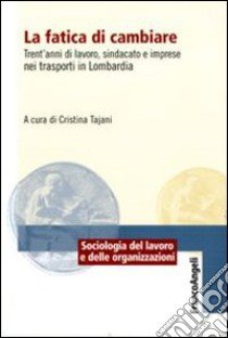 La fatica di cambiare. Trent'anni di lavoro, sindacato e imprese nei trasporti in Lombardia libro di Tajani C. (cur.)