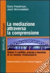 La mediazione attraverso la comprensione. Sfidare il conflitto: principi e tecniche di un metodo rivoluzionario libro di Friedman Gary J.; Himmelstein Jack; Faggiano M. (cur.)