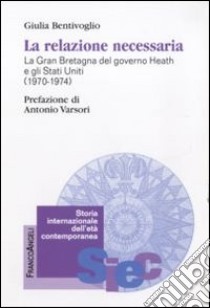 La relazione necessaria. La Gran Bretagna del governo Heath e gli Stati Uniti (1970-1974) libro di Bentivoglio Giulia