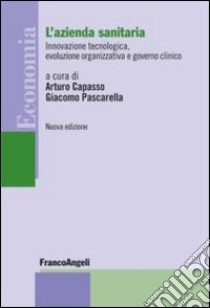 L'azienda sanitaria. Innovazione tecnologica, evoluzione organizzativa e governo clinico libro di Pascarella G. (cur.); Capasso A. (cur.)