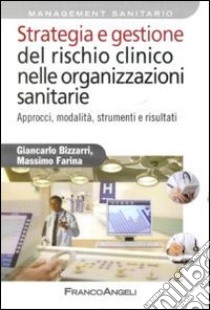 Strategia e gestione del rischio clinico nelle organizzazioni sanitarie. Approcci, modalità, strumenti e risultati libro di Bizzarri Giancarlo; Farina Massimo