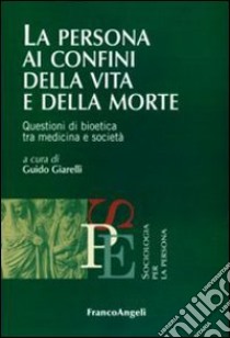 La persona ai confini della vita e della morte. Questioni di bioetica tra medicina e società libro di Giarelli G. (cur.)