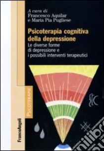 Psicoterapia cognitiva della depressione. Le diverse forme di depressione e i possibili interventi terapeutici libro di Aquilar F. (cur.); Pugliese M. P. (cur.)