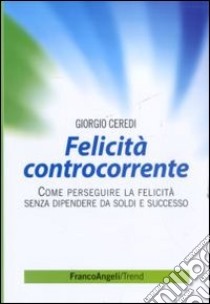 Felicità controcorrente. Come perseguire la felicità senza dipendere da soldi e successo libro di Ceredi Giorgio