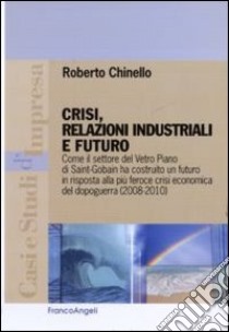 Crisi, relazioni industriali e futuro. Come il settore Vetro Piano di Saint-Gobain ha costruito un futuro in risposta alla più feroce crisi economica del dopoguerra libro di Chinello Roberto