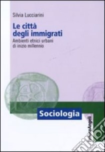 Le città degli immigrati. Ambienti etnici urbani di inizio millennio libro di Lucciarini Silvia