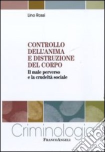 Controllo dell'anima e distruzione del corpo. Il male perverso e la crudeltà sociale libro di Rossi Lino