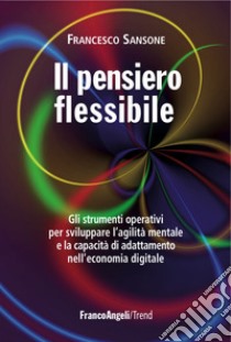 Il pensiero flessibile. Gli strumenti operativi per sviluppare l'agilità mentale e la capacità di adattamento nell'economia digitale libro di Sansone Francesco