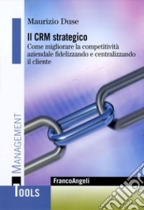 Il CRM strategico. Come migliorare la competitività aziendale fidelizzando e centralizzando il cliente libro di Duse Maurizio