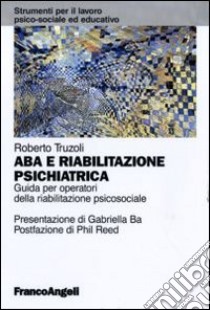 ABA e riabilitazione psichiatrica. Guida per operatori della riabilitazione psicosociale libro di Truzoli Roberto