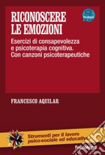 Riconoscere le emozioni. Esercizi di consapevolezza in psicoterapia cognitiva. Con canzoni psicoterapeutiche. Con aggiornamento online libro di Aquilar Francesco