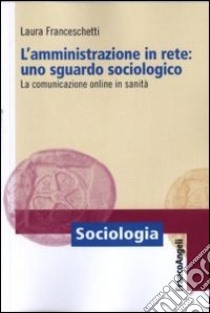 L'amministrazione in rete: uno sguardo sociologico. La comunicazione online in sanità libro di Franceschetti Laura