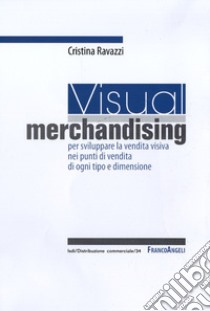 Visual merchandising: per sviluppare la vendita visiva nei punti di vendita di ogni tipo e dimensione libro di Ravazzi Cristina