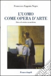 L'uomo come opera d'arte. Etica ed estetica in medicina libro di Negro Francesco E.