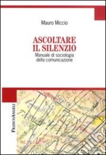 Ascoltare il silenzio. Manuale di sociologia della comunicazione libro di Miccio Mauro