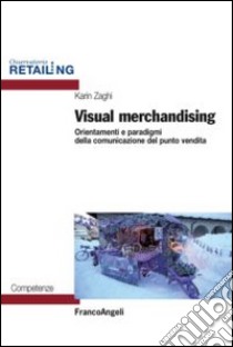 Visual merchandising. Orientamenti e paradigmi della comunicazione del punto vendita libro di Zaghi Karin