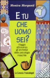 E tu che uomo sei? Viaggio attraverso gli archetipi della psicologia maschile libro di Morganti Monica