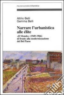 Narrare l'urbanistica alle élite. «Il Mondo» (1949-1966) di fronte alla modernizzazione del bel paese libro di Belli Attilio; Belli Gemma