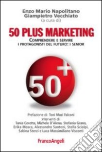 Cinquanta plus marketing. Comprendere e servire i protagonisti del futuro: i senior libro di Napolitano E. M. (cur.); Vecchiato G. (cur.)