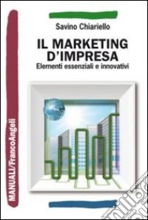 Il marketing d'impresa. Elementi essenziali e innovativi libro di Chiariello Savino