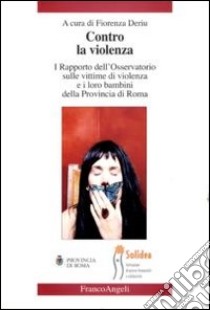 Contro la violenza. I rapporto dell'Osservatorio sulle vittime di violenza e i loro bambini della provincia di Roma libro di Deriu F. (cur.)