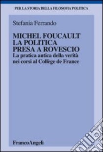 Michel Foucault, la politica presa a rovescio. La pratica antica della verità, nei corsi al Collège de France libro di Ferrando Stefania