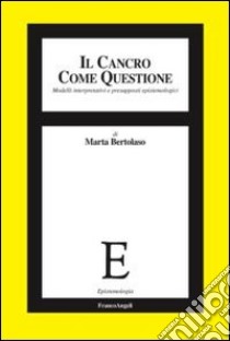 Il cancro come questione. Modelli interpretativi e presupposti epistemologici libro di Bertolaso Marta